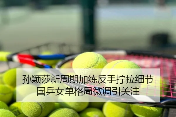孙颖莎新周期加练反手拧拉细节 国乒女单格局微调引关注
