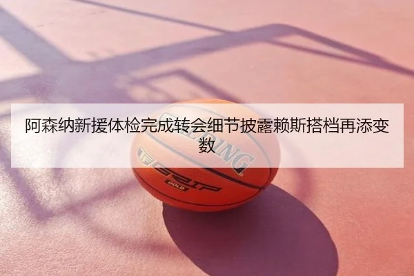 阿森纳新援体检完成转会细节披露赖斯搭档再添变数