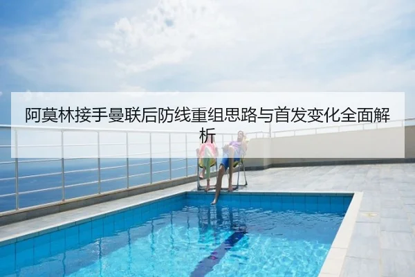 阿莫林接手曼联后防线重组思路与首发变化全面解析