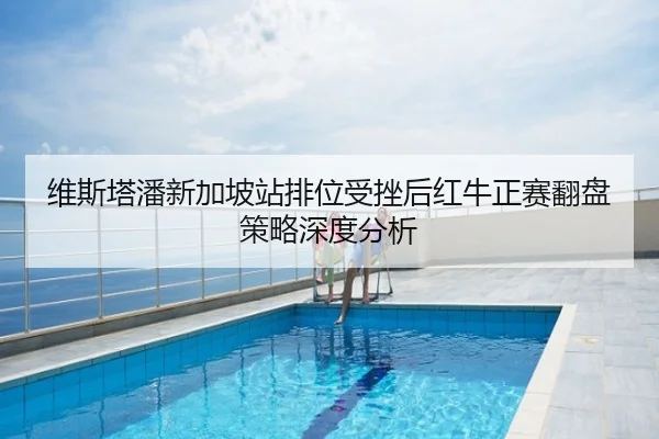 维斯塔潘新加坡站排位受挫后红牛正赛翻盘策略深度分析