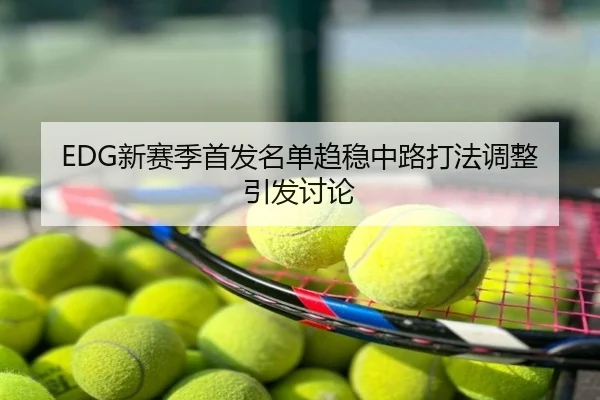 EDG新赛季首发名单趋稳中路打法调整引发讨论